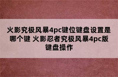 火影究极风暴4pc键位键盘设置是哪个键 火影忍者究极风暴4pc版键盘操作